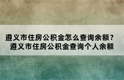 遵义市住房公积金怎么查询余额？ 遵义市住房公积金查询个人余额